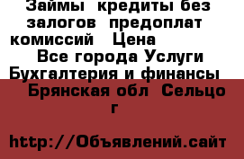 Займы, кредиты без залогов, предоплат, комиссий › Цена ­ 3 000 000 - Все города Услуги » Бухгалтерия и финансы   . Брянская обл.,Сельцо г.